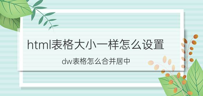 html表格大小一样怎么设置 dw表格怎么合并居中？